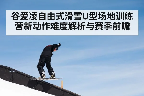 谷爱凌自由式滑雪U型场地训练营新动作难度解析与赛季前瞻