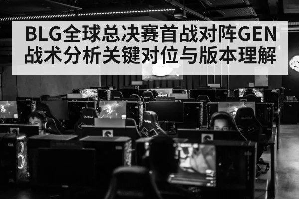 BLG全球总决赛首战对阵GEN战术分析关键对位与版本理解