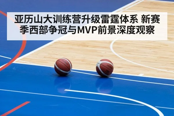 亚历山大训练营升级雷霆体系 新赛季西部争冠与MVP前景深度观察