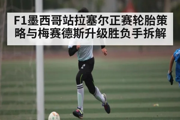 F1墨西哥站拉塞尔正赛轮胎策略与梅赛德斯升级胜负手拆解