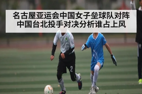 名古屋亚运会中国女子垒球队对阵中国台北投手对决分析谁占上风