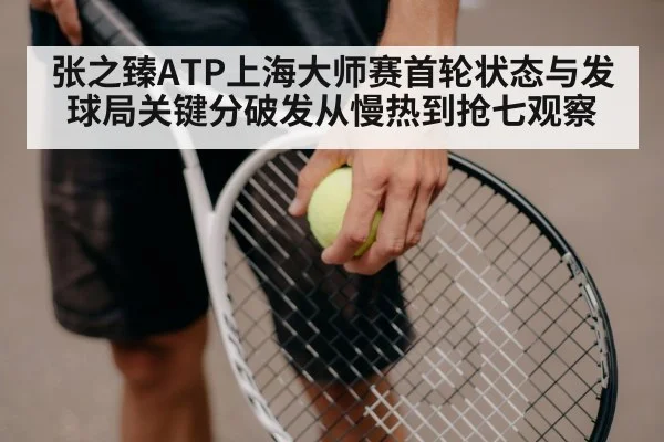 张之臻ATP上海大师赛首轮状态与发球局关键分破发从慢热到抢七观察