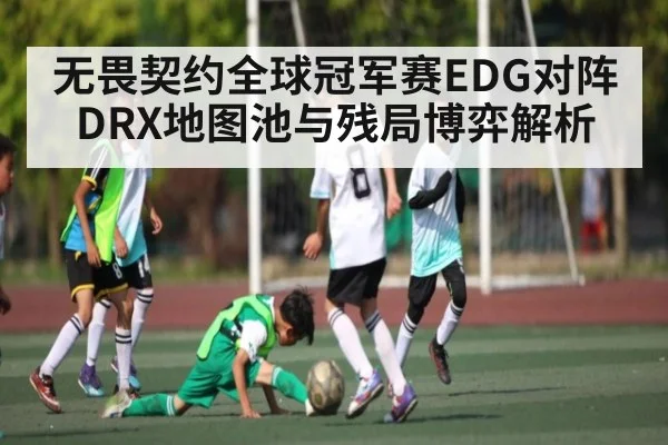 无畏契约全球冠军赛EDG对阵DRX地图池与残局博弈解析