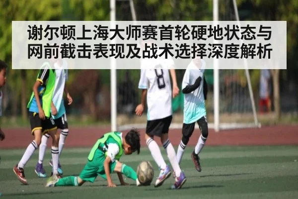 谢尔顿上海大师赛首轮硬地状态与网前截击表现及战术选择深度解析