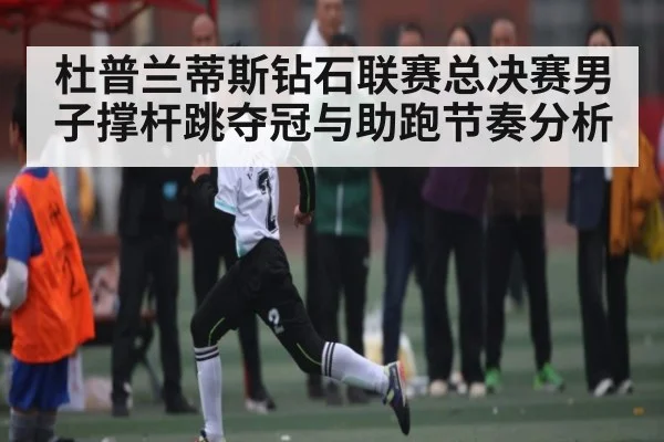 杜普兰蒂斯钻石联赛总决赛男子撑杆跳夺冠与助跑节奏分析