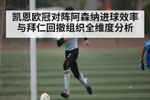 凯恩欧冠对阵阿森纳进球效率与拜仁回撤组织全维度分析