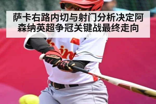 萨卡右路内切与射门分析决定阿森纳英超争冠关键战最终走向