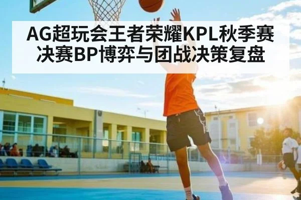 AG超玩会王者荣耀KPL秋季赛决赛BP博弈与团战决策复盘